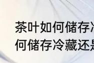 茶叶如何储存冷藏还是冷冻（茶叶如何储存冷藏还是冷冻）