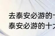 去泰安必游的十大景点都是哪里（去泰安必游的十大景点都是哪里）