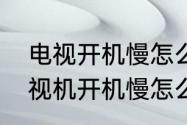 电视开机慢怎么办两招轻松搞定（电视机开机慢怎么解决）