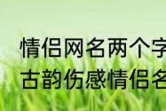 情侣网名两个字一对寓意（2021古风古韵伤感情侣名字）