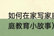 如何在家写家庭教育故事（双胞胎家庭教育小故事）