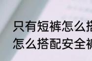 只有短裤怎么搭正式点（短裤太短了怎么搭配安全裤）