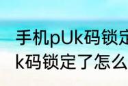 手机pUk码锁定了怎么解开（手机pUk码锁定了怎么解开）