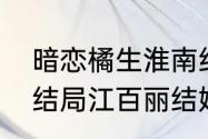 暗恋橘生淮南结局（暗恋橘生淮南大结局江百丽结婚）