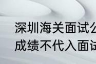 深圳海关面试公平吗（听说海关笔试成绩不代入面试）