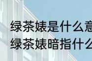 绿茶婊是什么意思?怎样鉴定绿茶婊（绿茶婊暗指什么）