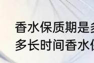 香水保质期是多长时间（香水保质期多长时间香水保质期一般多久）