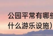 公园平常有哪些游乐措施（公园里有什么游乐设施）