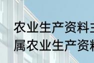 农业生产资料主要有哪些（饲料是否属农业生产资料）