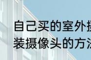 自己买的室外摄像头如何装（监控安装摄像头的方法）