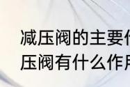 减压阀的主要作用有哪些（什么叫减压阀有什么作用工作原理`）