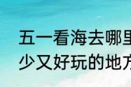 五一看海去哪里比较好（上海五一人少又好玩的地方）