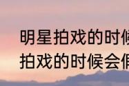 明星拍戏的时候会假戏真做吗（明星拍戏的时候会假戏真做吗）