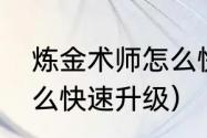 炼金术师怎么快速升级（炼金术士怎么快速升级）