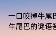 一口咬掉牛尾巴打一个字（一口咬掉牛尾巴的谜语答案是什么）