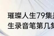 璀璨人生79集是最后一集吗（璀璨人生录音笔第几集）