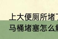 上大便厕所堵了怎么处理（大便导致马桶堵塞怎么解决）