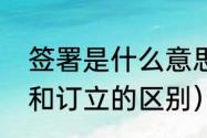 签署是什么意思（签订和签署，签订和订立的区别）