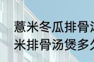 薏米冬瓜排骨汤做法是什么（冬瓜薏米排骨汤煲多久）