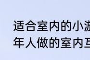 适合室内的小游戏（有没有适合中老年人做的室内互动游戏）