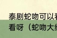 泰剧蛇吻可以看了吗，什么时候可以看呀（蛇吻大结局那条蛇是母亲吗）