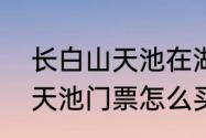 长白山天池在湖南还是吉林（长白山天池门票怎么买）