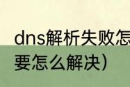 dns解析失败怎么回事（dns解析错误要怎么解决）