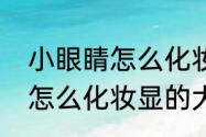 小眼睛怎么化妆显的大一点（小眼睛怎么化妆显的大一点）