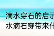 滴水穿石的启示4个例子（铁杵成针和水滴石穿带来什么启示）