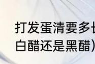 打发蛋清要多长时间（打蛋清加的是白醋还是黑醋）