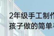 2年级手工制作简单点（适合二年级孩子做的简单手工）