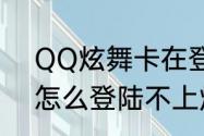 QQ炫舞卡在登录界面上不去（电脑怎么登陆不上炫舞）