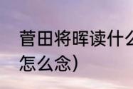 菅田将晖读什么（菅田将晖第一个字怎么念）