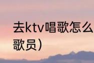 去ktv唱歌怎么点歌（ktv里怎样玩点歌员）