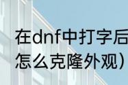 在dnf中打字后怎么复制（dnf克隆套怎么克隆外观）