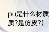 pu是什么材质,炸皮吗（pu是什么材质?是仿皮?）