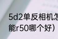 5d2单反相机怎么样（佳能5d2和佳能r50哪个好）