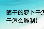 晒干的萝卜干怎么腌制（晒干的萝卜干怎么腌制）