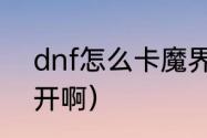 dnf怎么卡魔界深渊（DNF深渊怎么开啊）