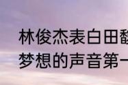 林俊杰表白田馥甄被拒绝了唱的歌（梦想的声音第一季是什么时候）