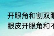 开眼角和割双眼皮有什么区别（割双眼皮开眼角和不开眼角的区别）