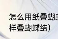 怎么用纸叠蝴蝶结又好看又简单（怎样叠蝴蝶结）