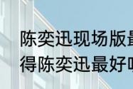 陈奕迅现场版最好听的十首歌（你觉得陈奕迅最好听的歌是什么）