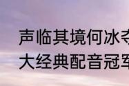 声临其境何冰夺冠了吗（声临其境十大经典配音冠军）