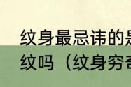 纹身最忌讳的是什么什么东西都可以纹吗（纹身穷奇的讲究和忌讳）