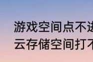 游戏空间点不进去怎么办（我的手机云存储空间打不开怎么回事啊）