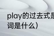 play的过去式是什么（play的过去分词是什么）