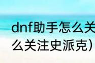 dnf助手怎么关注史派克（dnf助手怎么关注史派克）