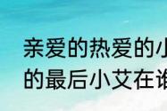 亲爱的热爱的小艾结局（亲爱的热爱的最后小艾在谁那里）