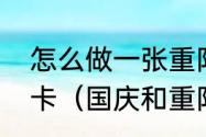 怎么做一张重阳节孝敬父母的爱心贺卡（国庆和重阳节的贺卡祝福语）